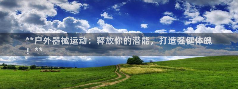 尊龙ag旗舰厅登陆：**户外器械运动：释放你的潜能，