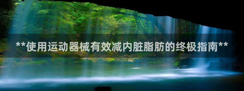 AG尊龙凯时注册：**使用运动器械有效减内脏脂肪的终