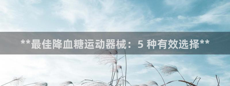 尊龙AG旗舰厅APP：**最佳降血糖运动器械：5 种