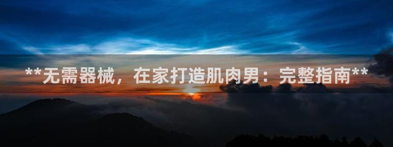 尊龙d88ag官方网站：**无需器械，在家打造肌肉男