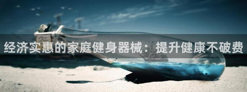 尊龙人生就是博首页：经济实惠的家庭健身器械：提升健康