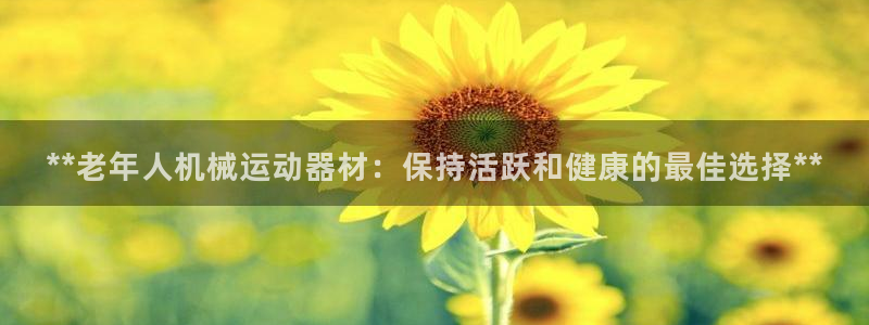 尊龙专访视频：**老年人机械运动器材：保持活跃和健康