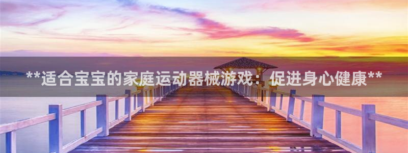 尊龙凯时ag旗舰：**适合宝宝的家庭运动器械游戏：促