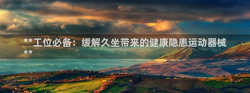 尊龙凯时人生就是博游戏网站：**工位必备：缓解久坐带
