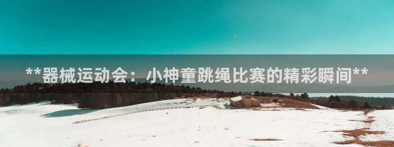 尊龙凯时有限公司：**器械运动会：小神童跳绳比赛的精