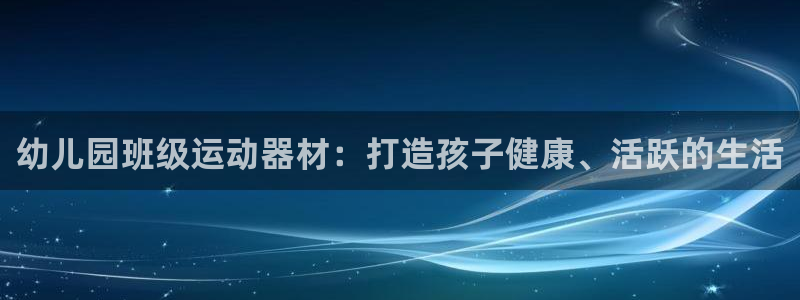 凯时k8娱乐唯一官网：幼儿园班级运动器材：打造孩子健
