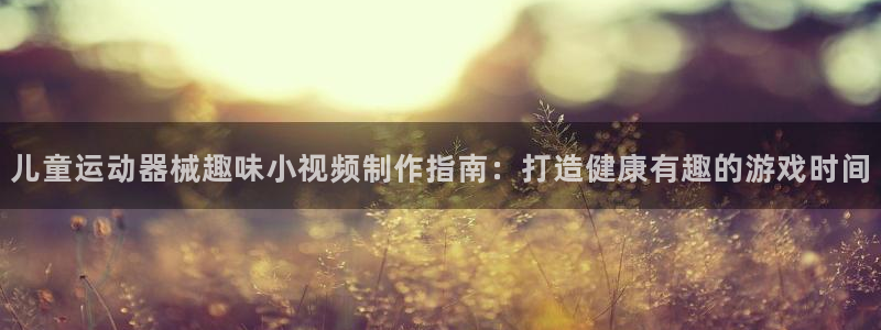 尊龙凯时ag旗舰厅官方网站：儿童运动器械趣味小视频制