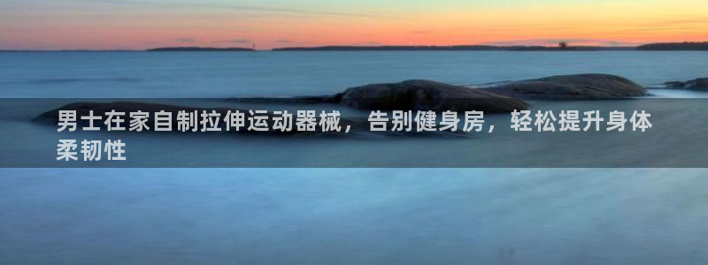 下载尊龙：男士在家自制拉伸运动器械，告别健身房，轻松