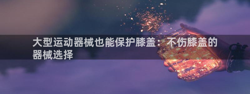 尊龙人生就是博下载：大型运动器械也能保护膝盖：不伤膝