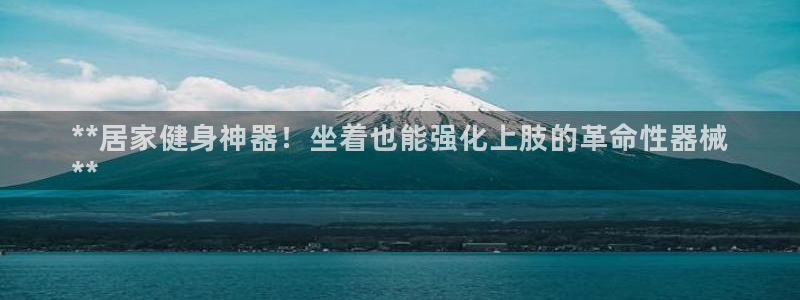 尊龙新版App下载：**居家健身神器！坐着也能强化上肢的革命