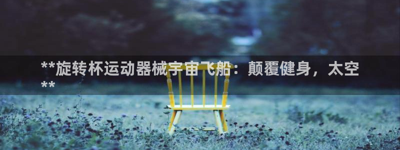 尊龙z6网址：**旋转杯运动器械宇宙飞船：颠覆健身，太空
*