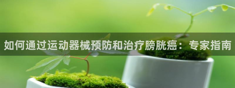 尊龙信息科技有限公司：如何通过运动器械预防和治疗膀胱