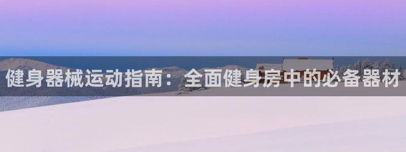 尊龙登录首页：健身器械运动指南：全面健身房中的必备器