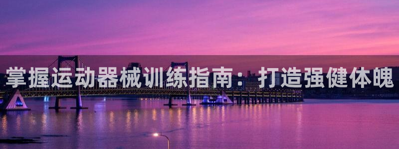 尊龙人生就是博d88官方网站：掌握运动器械训练指南：打造强健