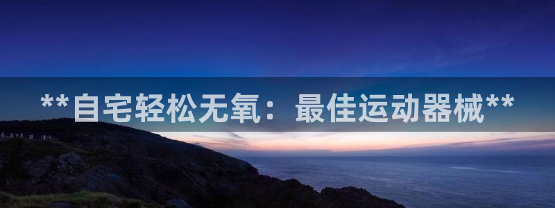尊龙d88官网去来就送38：**自宅轻松无氧：最佳运