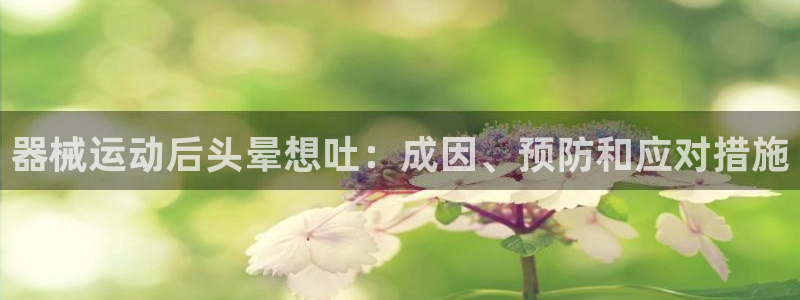 尊龙凯时平台官网：器械运动后头晕想吐：成因、预防和应