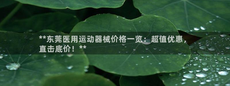 尊龙怎么没消息了：**东莞医用运动器械价格一览：超值