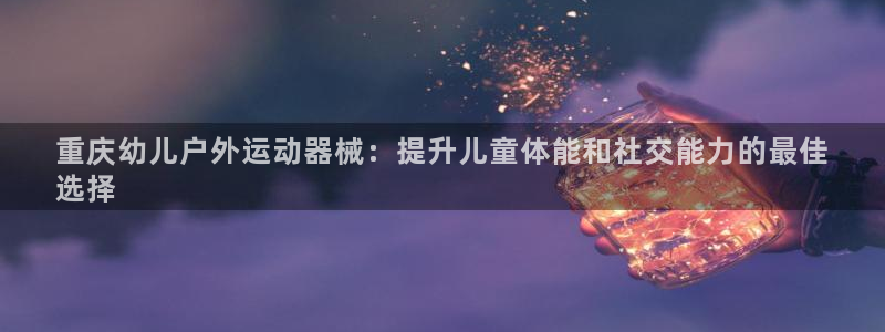 尊龙app登录不了：重庆幼儿户外运动器械：提升儿童体