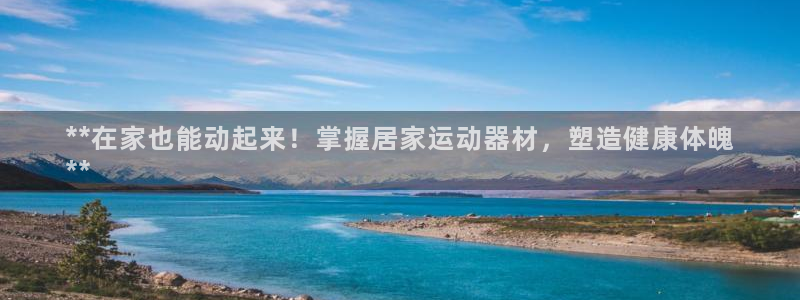尊龙ag旗舰厅登陆：**在家也能动起来！掌握居家运动器材，塑