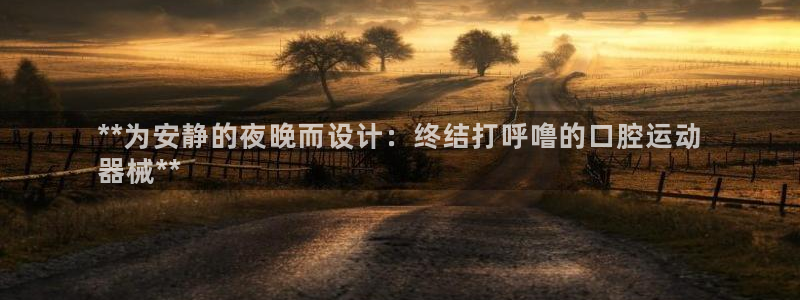 尊龙凯时官网首页：**为安静的夜晚而设计：终结打呼噜