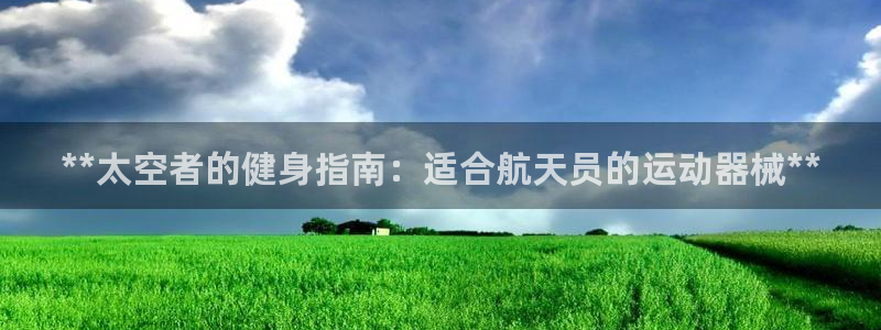 尊龙官网网页版：**太空者的健身指南：适合航天员的运