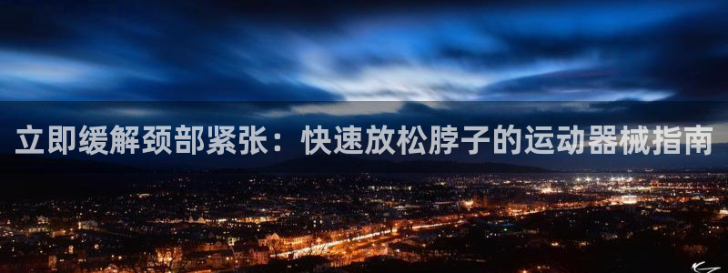 尊龙官网首页：立即缓解颈部紧张：快速放松脖子的运动器械指南