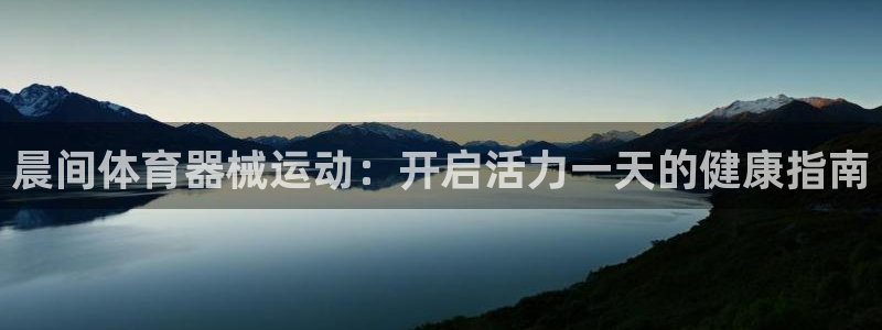 尊龙人生手机版都去ag发财网：晨间体育器械运动：开启活力一天