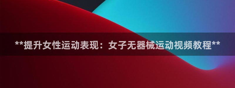 尊龙凯时网站网址：**提升女性运动表现：女子无器械运