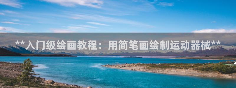 尊龙人生就是博AG旗舰厅：**入门级绘画教程：用简笔