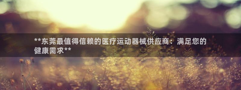 凯时国际app首页下载：**东莞最值得信赖的医疗运动