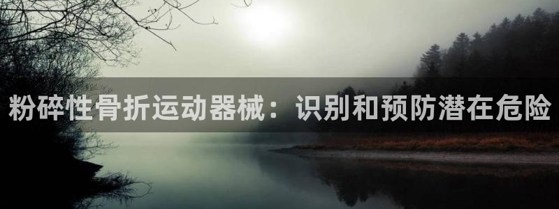 尊龙凯时老板：粉碎性骨折运动器械：识别和预防潜在危险