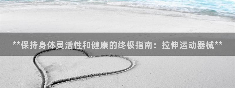 尊龙凯时老板：**保持身体灵活性和健康的终极指南：拉伸运动器