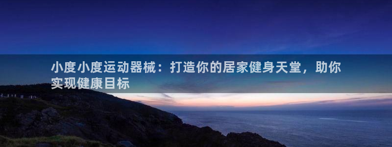 尊龙官方网站是真的吗：小度小度运动器械：打造你的居家