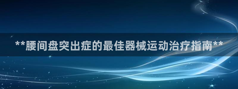 尊龙平台有谁玩过：**腰间盘突出症的最佳器械运动治疗指南**
