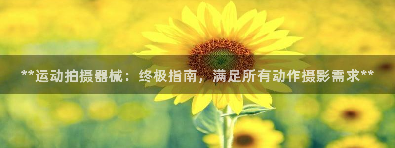尊龙官网/首选kpm：**运动拍摄器械：终极指南，满足所有动