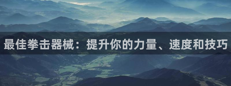 KB88凯时官网登录：最佳拳击器械：提升你的力量、速度和技巧
