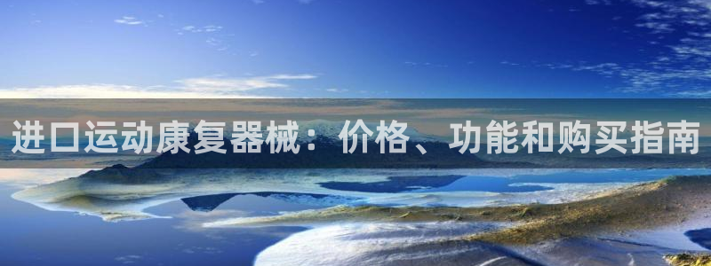 尊龙游戏官网游戏特色：进口运动康复器械：价格、功能和购买指南