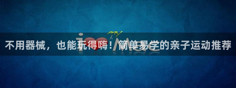 尊龙得过奥斯卡吗：不用器械，也能玩得嗨！简单易学的亲子运动推