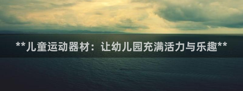 kb88凯时SO权威AG发财网：**儿童运动器材：让