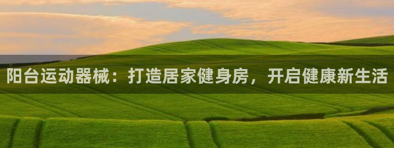 尊龙凯时人生就博官网：阳台运动器械：打造居家健身房，