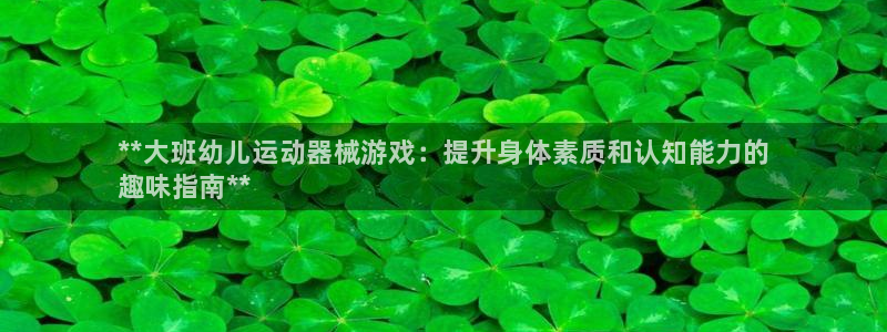 尊龙z6官网：**大班幼儿运动器械游戏：提升身体素质