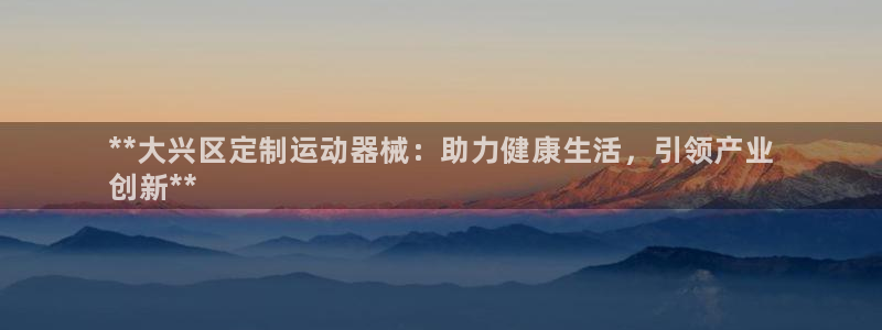 尊龙凯时美金能提取吗：**大兴区定制运动器械：助力健康生活，