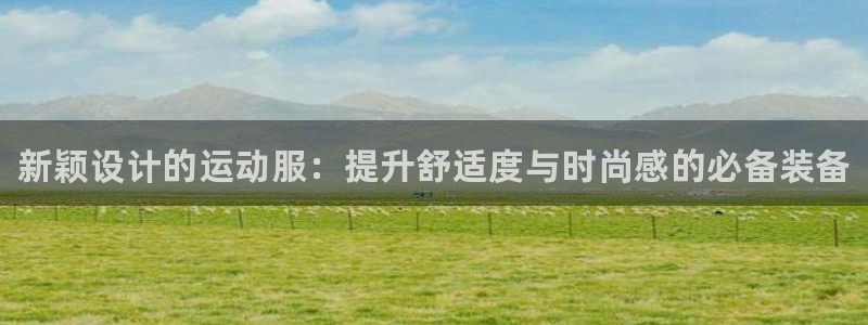 d88尊龙凯时：新颖设计的运动服：提升舒适度与时尚感