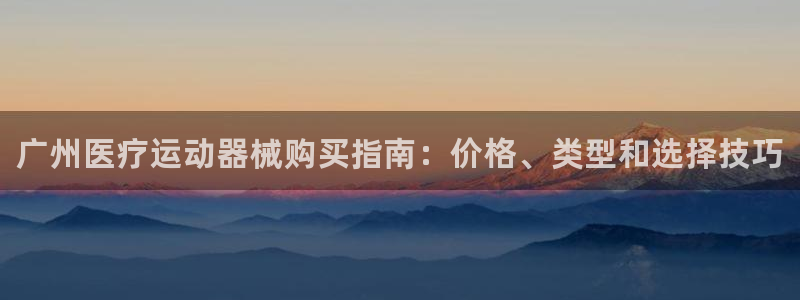 z6尊龙平台是哪里的：广州医疗运动器械购买指南：价格